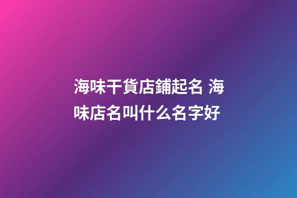 海味干貨店鋪起名 海味店名叫什么名字好-第1張-店鋪起名-玄機派